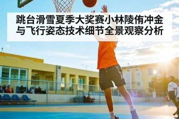 跳台滑雪夏季大奖赛小林陵侑冲金与飞行姿态技术细节全景观察分析