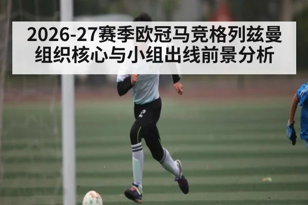 2026-27赛季欧冠马竞格列兹曼组织核心与小组出线前景分析