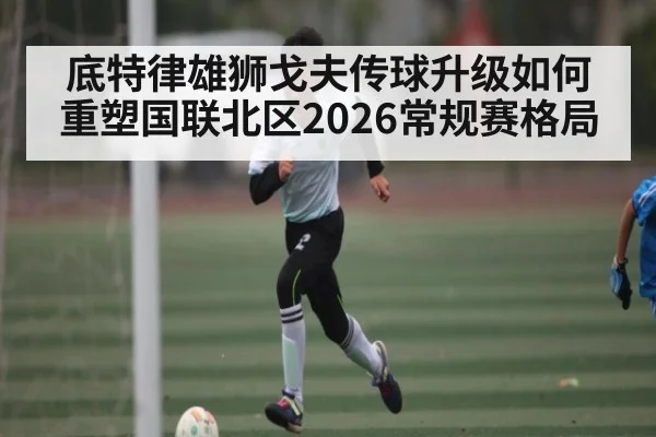 底特律雄狮戈夫传球升级如何重塑国联北区2026常规赛格局