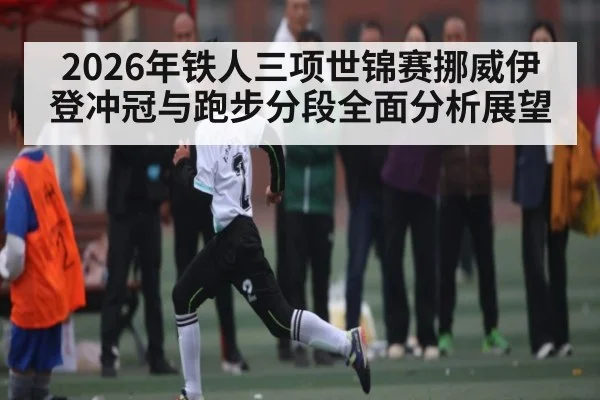 2026年铁人三项世锦赛挪威伊登冲冠与跑步分段全面分析展望