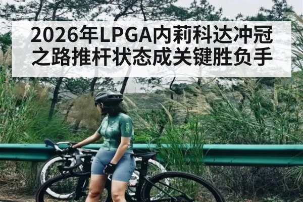 2026年LPGA内莉科达冲冠之路推杆状态成关键胜负手