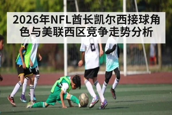 2026年NFL酋长凯尔西接球角色与美联西区竞争走势分析